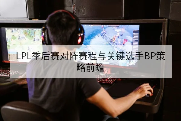 LPL季后赛对阵赛程与关键选手BP策略前瞻
