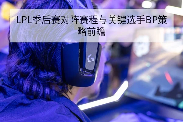 LPL季后赛对阵赛程与关键选手BP策略前瞻