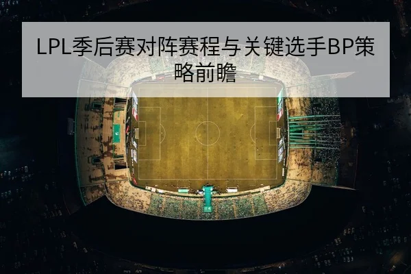LPL季后赛对阵赛程与关键选手BP策略前瞻